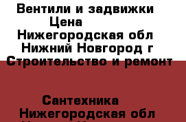 Вентили и задвижки › Цена ­ 3 500 - Нижегородская обл., Нижний Новгород г. Строительство и ремонт » Сантехника   . Нижегородская обл.,Нижний Новгород г.